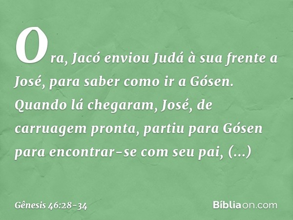 Ora, Jacó enviou Judá à sua frente a Jo­sé, para saber como ir a Gósen. Quando lá che­garam, José, de carruagem pronta, partiu para Gósen para encontrar-se com 