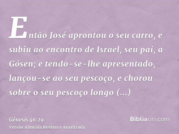 Então José aprontou o seu carro, e subiu ao encontro de Israel, seu pai, a Gósen; e tendo-se-lhe apresentado, lançou-se ao seu pescoço, e chorou sobre o seu pes