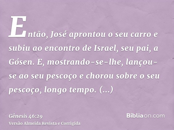 Então, José aprontou o seu carro e subiu ao encontro de Israel, seu pai, a Gósen. E, mostrando-se-lhe, lançou-se ao seu pescoço e chorou sobre o seu pescoço, lo