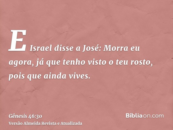 E Israel disse a José: Morra eu agora, já que tenho visto o teu rosto, pois que ainda vives.