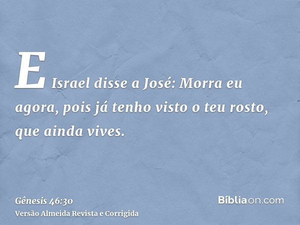 E Israel disse a José: Morra eu agora, pois já tenho visto o teu rosto, que ainda vives.