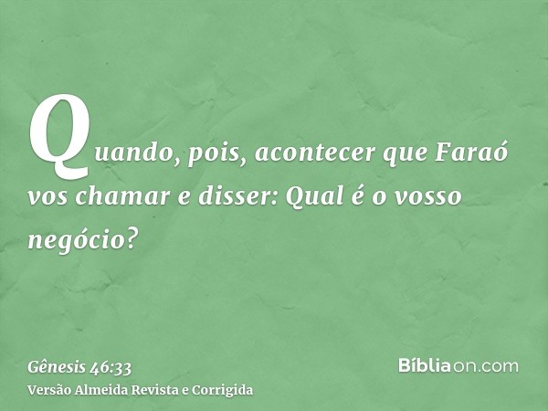 Quando, pois, acontecer que Faraó vos chamar e disser: Qual é o vosso negócio?