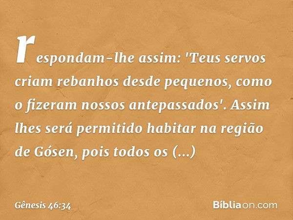 respondam-lhe assim: 'Teus servos criam rebanhos desde pequenos, como o fizeram nossos antepassados'. Assim lhes será per­mitido habitar na região de Gósen, poi