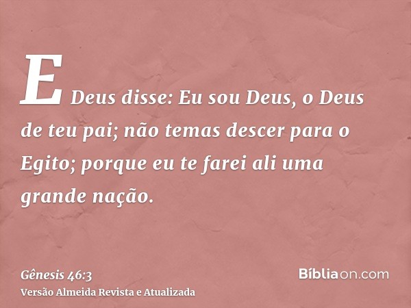 E Deus disse: Eu sou Deus, o Deus de teu pai; não temas descer para o Egito; porque eu te farei ali uma grande nação.