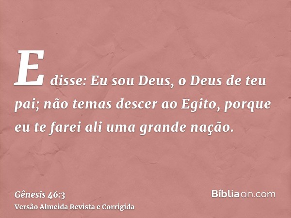 E disse: Eu sou Deus, o Deus de teu pai; não temas descer ao Egito, porque eu te farei ali uma grande nação.