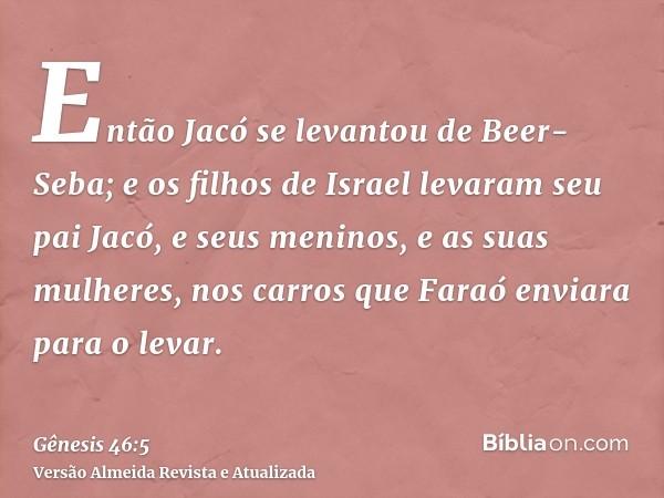 Então Jacó se levantou de Beer-Seba; e os filhos de Israel levaram seu pai Jacó, e seus meninos, e as suas mulheres, nos carros que Faraó enviara para o levar.