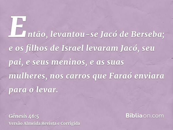 Então, levantou-se Jacó de Berseba; e os filhos de Israel levaram Jacó, seu pai, e seus meninos, e as suas mulheres, nos carros que Faraó enviara para o levar.