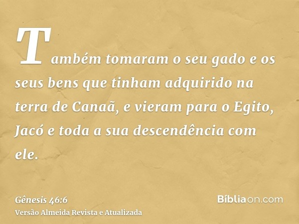 Também tomaram o seu gado e os seus bens que tinham adquirido na terra de Canaã, e vieram para o Egito, Jacó e toda a sua descendência com ele.