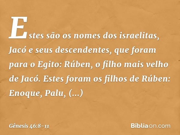 Estes são os nomes dos israelitas, Jacó e seus descendentes, que foram para o Egito:
Rúben, o filho mais velho de Jacó. Estes foram os filhos de Rúben:
Enoque, 