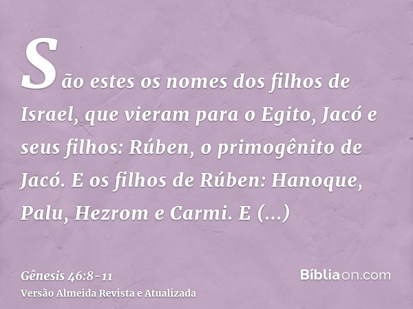 São estes os nomes dos filhos de Israel, que vieram para o Egito, Jacó e seus filhos: Rúben, o primogênito de Jacó.E os filhos de Rúben: Hanoque, Palu, Hezrom e