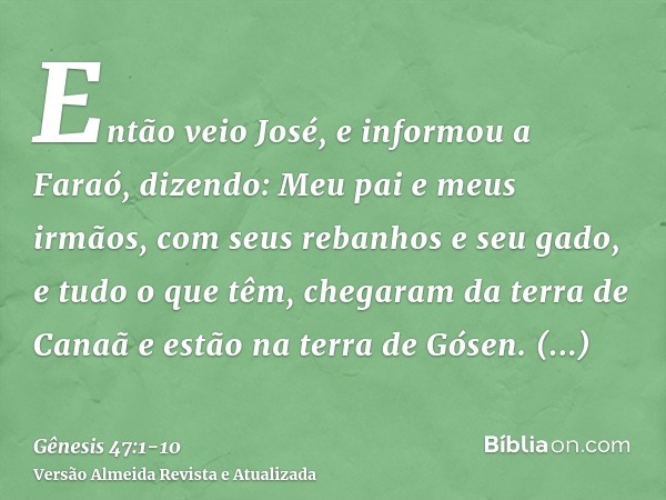 Então veio José, e informou a Faraó, dizendo: Meu pai e meus irmãos, com seus rebanhos e seu gado, e tudo o que têm, chegaram da terra de Canaã e estão na terra