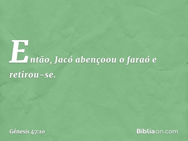 Então, Jacó abençoou o faraó e retirou-se. -- Gênesis 47:10