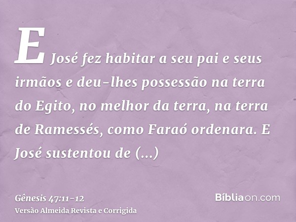 E José fez habitar a seu pai e seus irmãos e deu-lhes possessão na terra do Egito, no melhor da terra, na terra de Ramessés, como Faraó ordenara.E José sustento