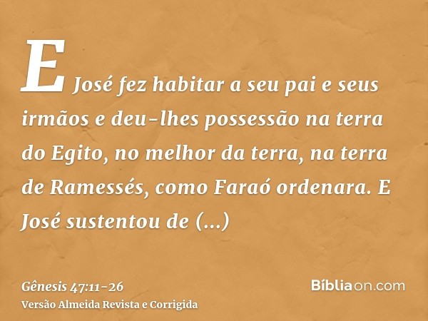 E José fez habitar a seu pai e seus irmãos e deu-lhes possessão na terra do Egito, no melhor da terra, na terra de Ramessés, como Faraó ordenara.E José sustento