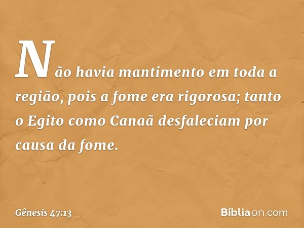 Não havia mantimento em toda a região, pois a fome era rigorosa; tanto o Egito como Canaã desfaleciam por causa da fome. -- Gênesis 47:13