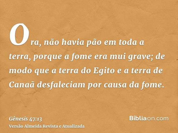 Ora, não havia pão em toda a terra, porque a fome era mui grave; de modo que a terra do Egito e a terra de Canaã desfaleciam por causa da fome.