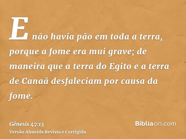 E não havia pão em toda a terra, porque a fome era mui grave; de maneira que a terra do Egito e a terra de Canaã desfaleciam por causa da fome.