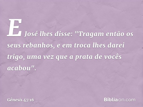 E José lhes disse: "Tragam então os seus rebanhos, e em troca lhes darei trigo, uma vez que a prata de vocês acabou". -- Gênesis 47:16