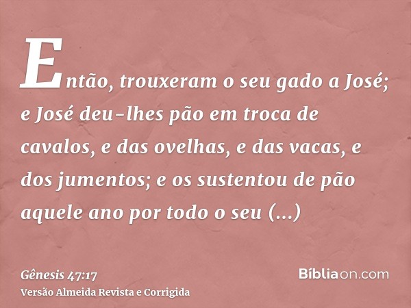 Então, trouxeram o seu gado a José; e José deu-lhes pão em troca de cavalos, e das ovelhas, e das vacas, e dos jumentos; e os sustentou de pão aquele ano por to