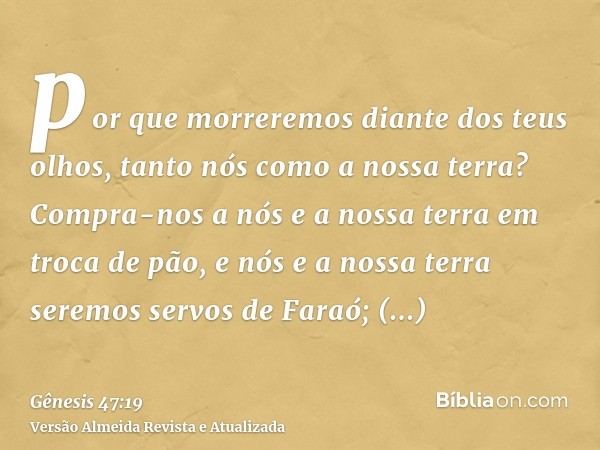 por que morreremos diante dos teus olhos, tanto nós como a nossa terra? Compra-nos a nós e a nossa terra em troca de pão, e nós e a nossa terra seremos servos d