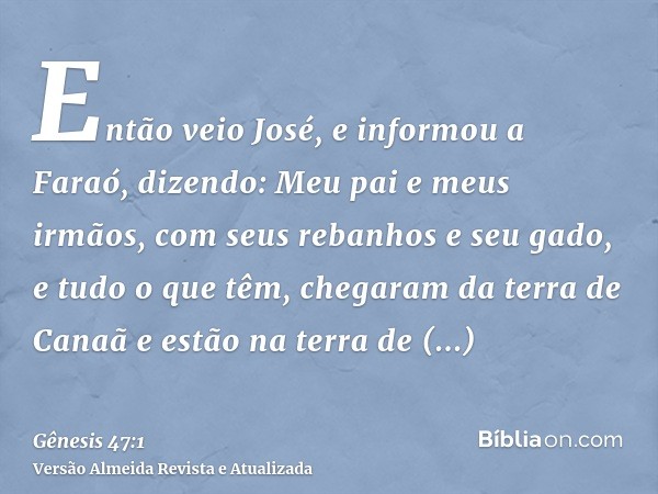 Então veio José, e informou a Faraó, dizendo: Meu pai e meus irmãos, com seus rebanhos e seu gado, e tudo o que têm, chegaram da terra de Canaã e estão na terra