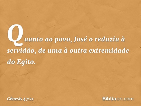 Quanto ao povo, José o reduziu à servi­dão, de uma à outra extremidade do Egito. -- Gênesis 47:21