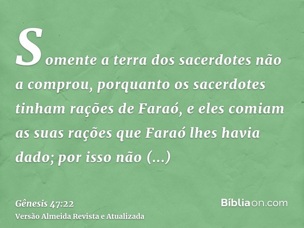 Somente a terra dos sacerdotes não a comprou, porquanto os sacerdotes tinham rações de Faraó, e eles comiam as suas rações que Faraó lhes havia dado; por isso n