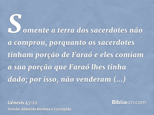 Somente a terra dos sacerdotes não a comprou, porquanto os sacerdotes tinham porção de Faraó e eles comiam a sua porção que Faraó lhes tinha dado; por isso, não
