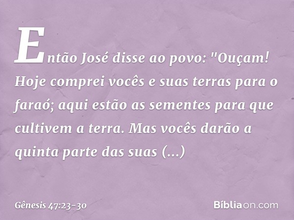 Então José disse ao povo: "Ouçam! Hoje comprei vocês e suas terras para o faraó; aqui estão as sementes para que cultivem a terra. Mas vocês darão a quinta part