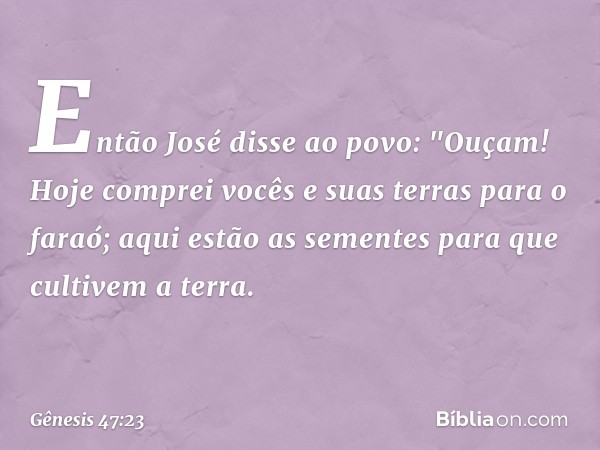 Então José disse ao povo: "Ouçam! Hoje comprei vocês e suas terras para o faraó; aqui estão as sementes para que cultivem a terra. -- Gênesis 47:23