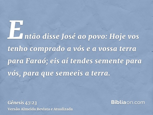 Então disse José ao povo: Hoje vos tenho comprado a vós e a vossa terra para Faraó; eis aí tendes semente para vós, para que semeeis a terra.