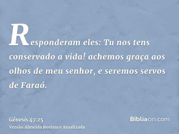 Responderam eles: Tu nos tens conservado a vida! achemos graça aos olhos de meu senhor, e seremos servos de Faraó.