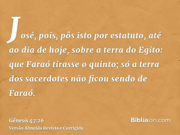 José, pois, pôs isto por estatuto, até ao dia de hoje, sobre a terra do Egito: que Faraó tirasse o quinto; só a terra dos sacerdotes não ficou sendo de Faraó.