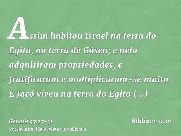 Assim habitou Israel na terra do Egito, na terra de Gósen; e nela adquiriram propriedades, e frutificaram e multiplicaram-se muito.E Jacó viveu na terra do Egit