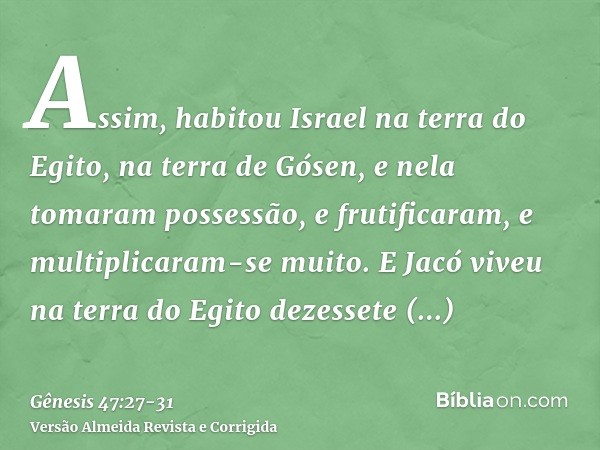 Assim, habitou Israel na terra do Egito, na terra de Gósen, e nela tomaram possessão, e frutificaram, e multiplicaram-se muito.E Jacó viveu na terra do Egito de