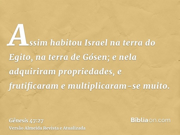 Assim habitou Israel na terra do Egito, na terra de Gósen; e nela adquiriram propriedades, e frutificaram e multiplicaram-se muito.