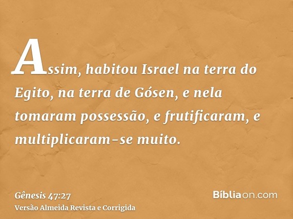 Assim, habitou Israel na terra do Egito, na terra de Gósen, e nela tomaram possessão, e frutificaram, e multiplicaram-se muito.