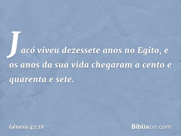 Jacó viveu dezessete anos no Egito, e os anos da sua vida chegaram a cento e quarenta e sete. -- Gênesis 47:28