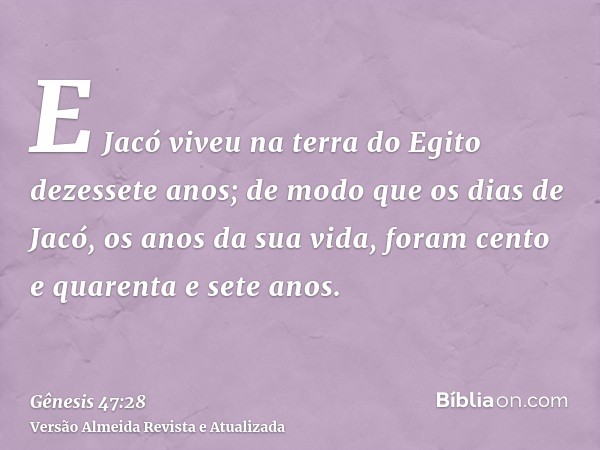 E Jacó viveu na terra do Egito dezessete anos; de modo que os dias de Jacó, os anos da sua vida, foram cento e quarenta e sete anos.