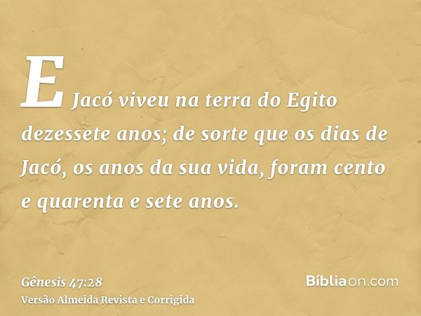 E Jacó viveu na terra do Egito dezessete anos; de sorte que os dias de Jacó, os anos da sua vida, foram cento e quarenta e sete anos.