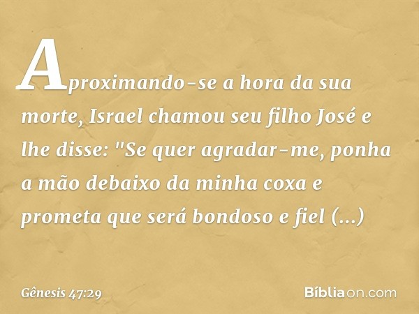 Aproximando-se a hora da sua morte, Israel chamou seu filho José e lhe disse: "Se quer agradar-me, ponha a mão debaixo da minha coxa e prometa que será bondoso 