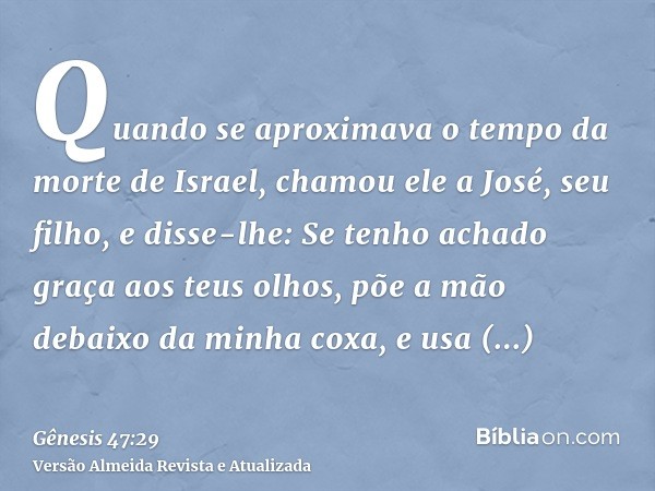 Quando se aproximava o tempo da morte de Israel, chamou ele a José, seu filho, e disse-lhe: Se tenho achado graça aos teus olhos, põe a mão debaixo da minha cox