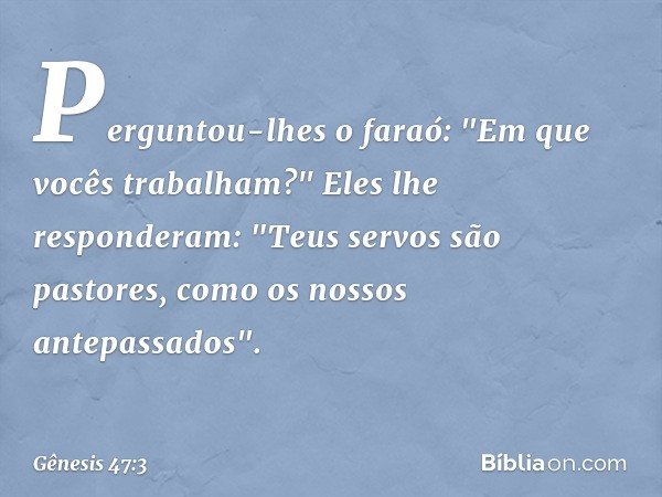 Perguntou-lhes o faraó: "Em que vocês trabalham?"
Eles lhe responderam: "Teus servos são pastores, como os nossos antepassados". -- Gênesis 47:3