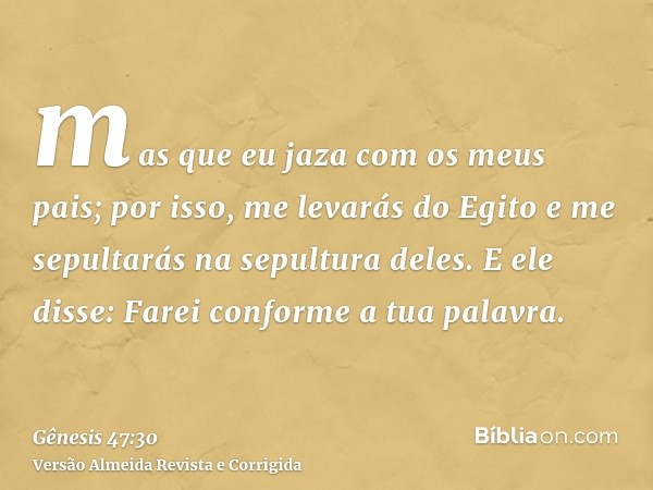 mas que eu jaza com os meus pais; por isso, me levarás do Egito e me sepultarás na sepultura deles. E ele disse: Farei conforme a tua palavra.