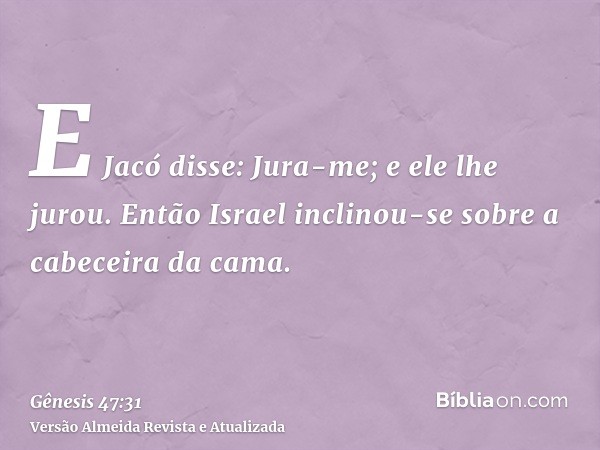 E Jacó disse: Jura-me; e ele lhe jurou. Então Israel inclinou-se sobre a cabeceira da cama.