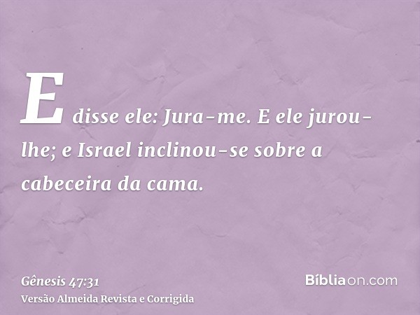 E disse ele: Jura-me. E ele jurou-lhe; e Israel inclinou-se sobre a cabeceira da cama.