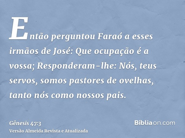 Então perguntou Faraó a esses irmãos de José: Que ocupação é a vossa; Responderam-lhe: Nós, teus servos, somos pastores de ovelhas, tanto nós como nossos pais.