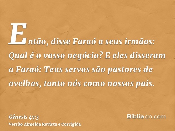 Então, disse Faraó a seus irmãos: Qual é o vosso negócio? E eles disseram a Faraó: Teus servos são pastores de ovelhas, tanto nós como nossos pais.