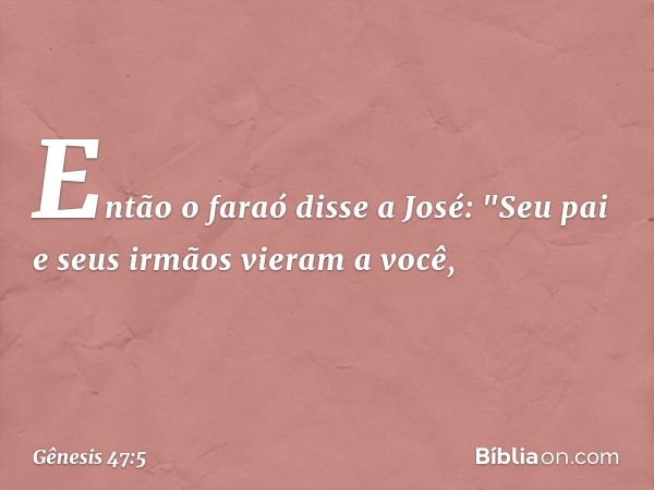 Então o faraó disse a José: "Seu pai e seus irmãos vieram a você, -- Gênesis 47:5