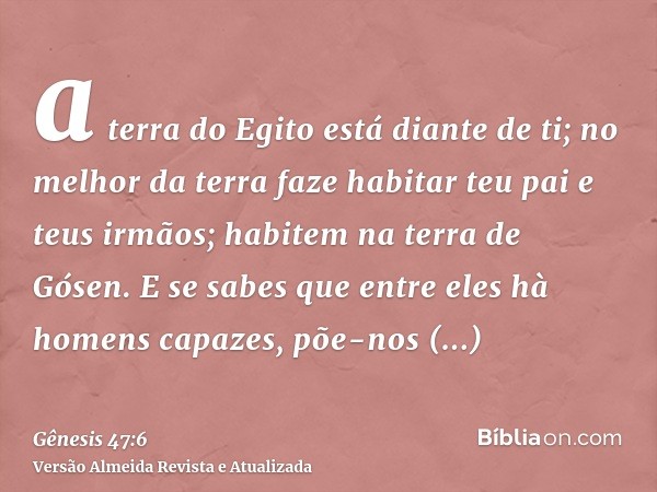 a terra do Egito está diante de ti; no melhor da terra faze habitar teu pai e teus irmãos; habitem na terra de Gósen. E se sabes que entre eles hà homens capaze